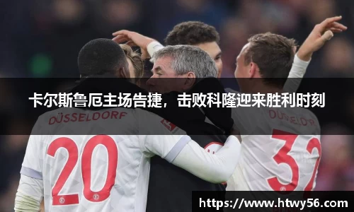 卡尔斯鲁厄主场告捷，击败科隆迎来胜利时刻