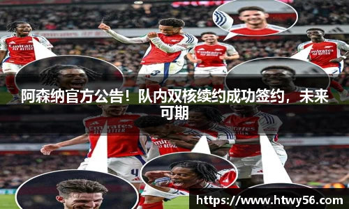 阿森纳官方公告！队内双核续约成功签约，未来可期