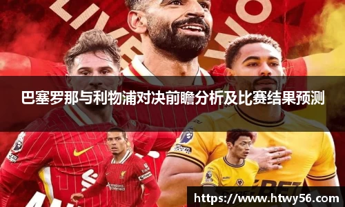 巴塞罗那与利物浦对决前瞻分析及比赛结果预测