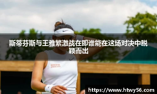 斯蒂芬斯与王雅繁激战在即谁能在这场对决中脱颖而出