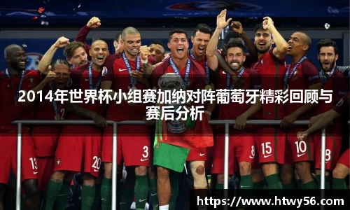 2014年世界杯小组赛加纳对阵葡萄牙精彩回顾与赛后分析