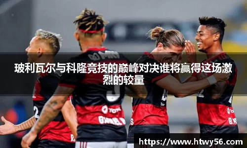 玻利瓦尔与科隆竞技的巅峰对决谁将赢得这场激烈的较量