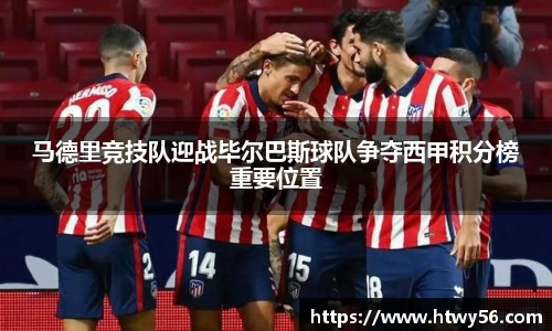 马德里竞技队迎战毕尔巴斯球队争夺西甲积分榜重要位置