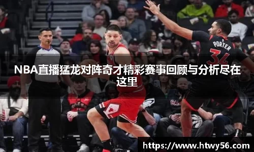 NBA直播猛龙对阵奇才精彩赛事回顾与分析尽在这里