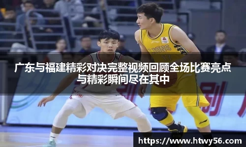 广东与福建精彩对决完整视频回顾全场比赛亮点与精彩瞬间尽在其中