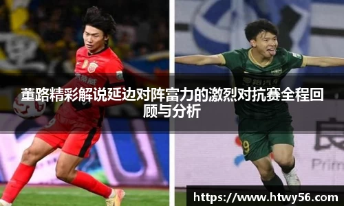 董路精彩解说延边对阵富力的激烈对抗赛全程回顾与分析