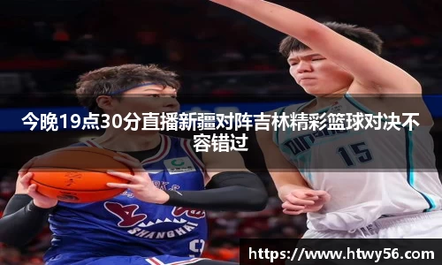 今晚19点30分直播新疆对阵吉林精彩篮球对决不容错过