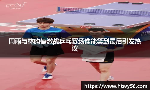 周雨与林昀儒激战乒乓赛场谁能笑到最后引发热议