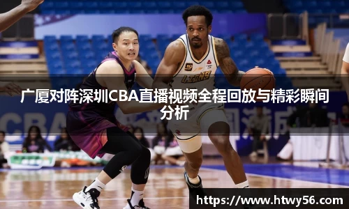 广厦对阵深圳CBA直播视频全程回放与精彩瞬间分析