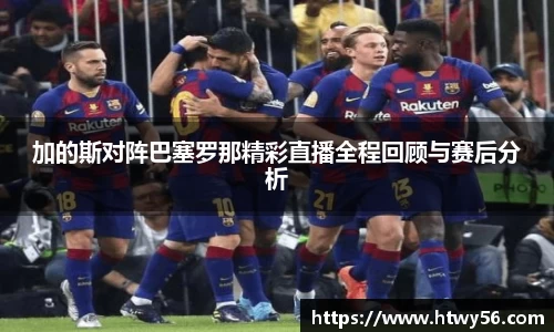 加的斯对阵巴塞罗那精彩直播全程回顾与赛后分析
