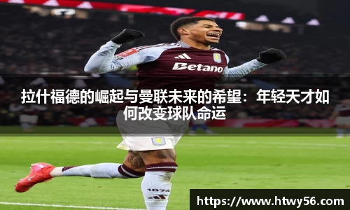 拉什福德的崛起与曼联未来的希望：年轻天才如何改变球队命运