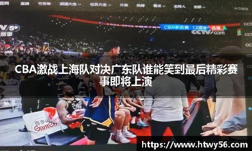 CBA激战上海队对决广东队谁能笑到最后精彩赛事即将上演