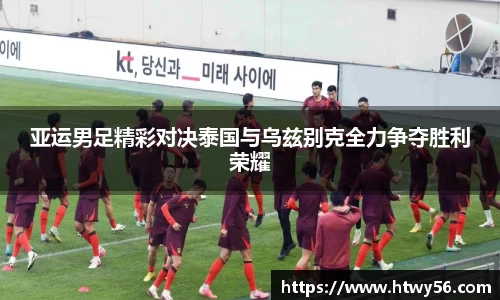 亚运男足精彩对决泰国与乌兹别克全力争夺胜利荣耀