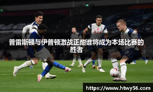 普雷斯顿与伊普顿激战正酣谁将成为本场比赛的胜者