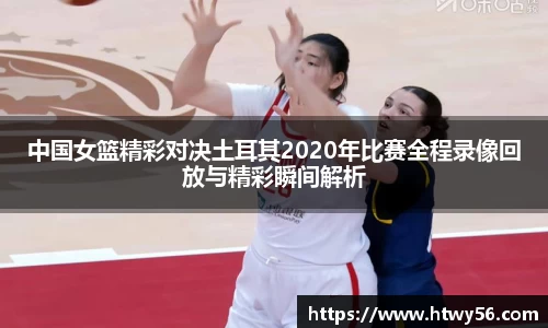 中国女篮精彩对决土耳其2020年比赛全程录像回放与精彩瞬间解析