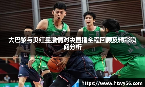 大巴黎与贝红星激情对决直播全程回顾及精彩瞬间分析