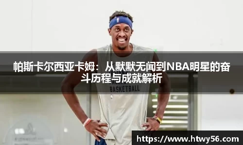 帕斯卡尔西亚卡姆：从默默无闻到NBA明星的奋斗历程与成就解析