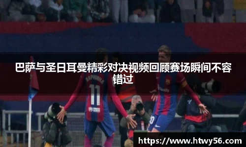 巴萨与圣日耳曼精彩对决视频回顾赛场瞬间不容错过