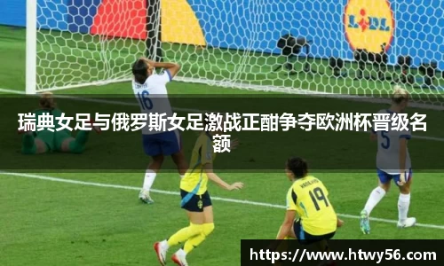 瑞典女足与俄罗斯女足激战正酣争夺欧洲杯晋级名额