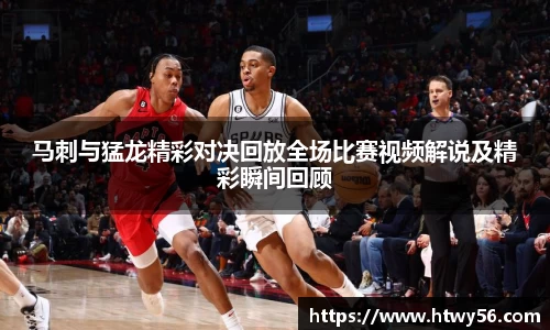 马刺与猛龙精彩对决回放全场比赛视频解说及精彩瞬间回顾