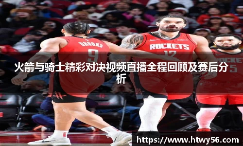 火箭与骑士精彩对决视频直播全程回顾及赛后分析