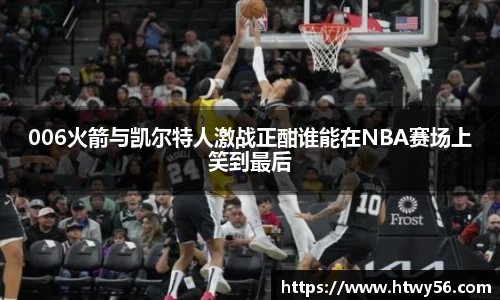 006火箭与凯尔特人激战正酣谁能在NBA赛场上笑到最后
