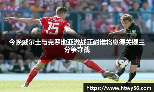 今晚威尔士与克罗地亚激战正酣谁将赢得关键三分争夺战