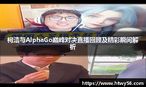 柯洁与AlphaGo巅峰对决直播回顾及精彩瞬间解析